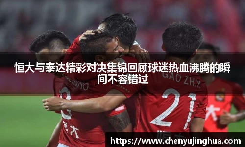 恒大与泰达精彩对决集锦回顾球迷热血沸腾的瞬间不容错过
