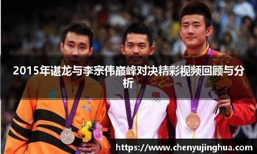 2015年谌龙与李宗伟巅峰对决精彩视频回顾与分析
